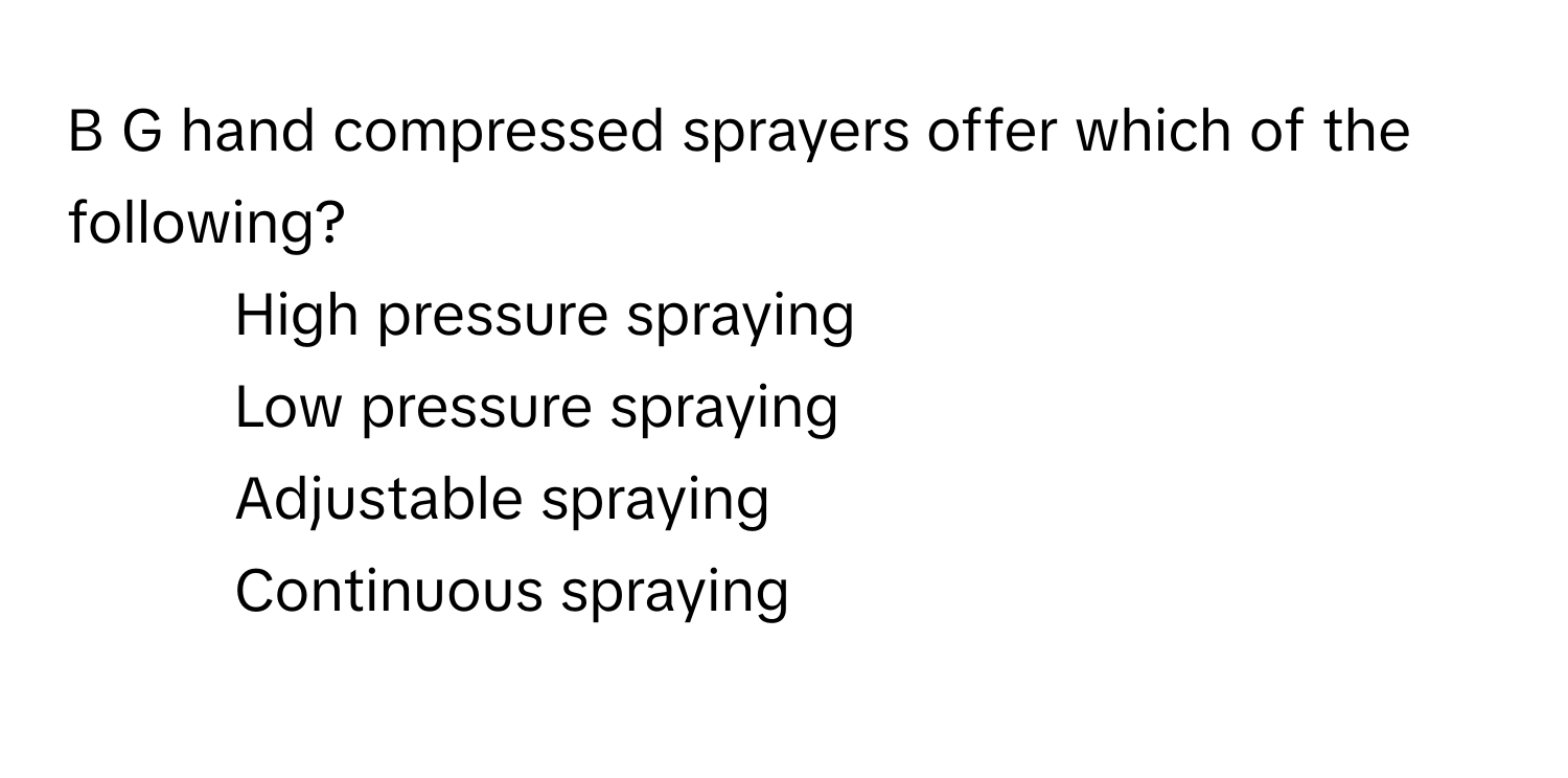 hand compressed sprayers offer which of the following?

1) High pressure spraying 
2) Low pressure spraying 
3) Adjustable spraying 
4) Continuous spraying