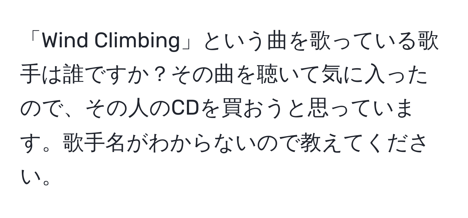 「Wind Climbing」という曲を歌っている歌手は誰ですか？その曲を聴いて気に入ったので、その人のCDを買おうと思っています。歌手名がわからないので教えてください。