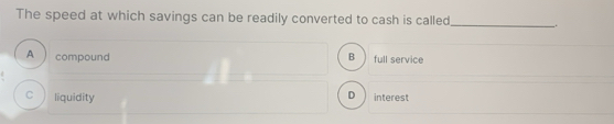 The speed at which savings can be readily converted to cash is called __.
A compound B full service
D
C liquidity interest
