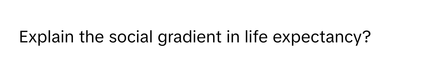 Explain the social gradient in life expectancy?