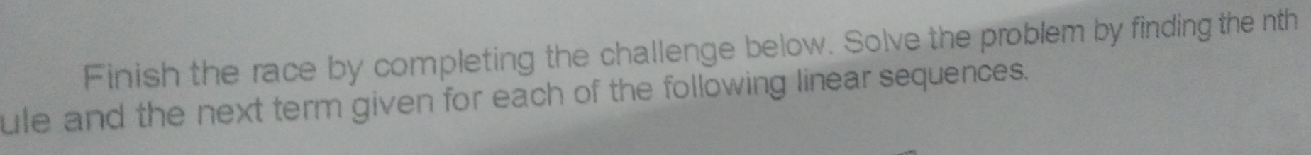 Finish the race by completing the challenge below. Solve the problem by finding the nth 
ule and the next term given for each of the following linear sequences.