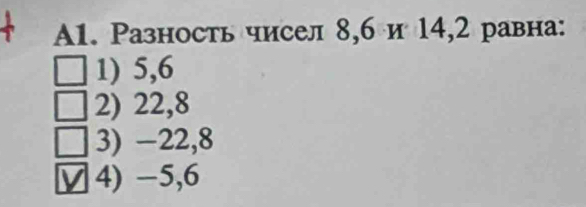 A1. Разность чисел 8, 6 и 14, 2 равна:
1) 5, 6
2) 22, 8
3) -22, 8
4) −5, 6