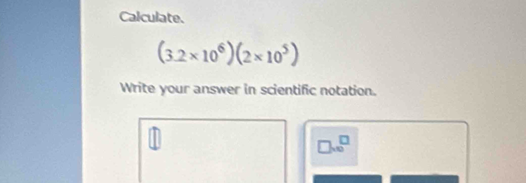 Calculate.
(3.2* 10^6)(2* 10^5)
Write your answer in scientific notation.
7.0^(□)