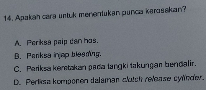 Apakah cara untuk menentukan punca kerosakan?
A. Periksa paip dan hos.
B. Periksa injap bleeding.
C. Periksa keretakan pada tangki takungan bendalir.
D. Periksa komponen dalaman clutch release cylinder.