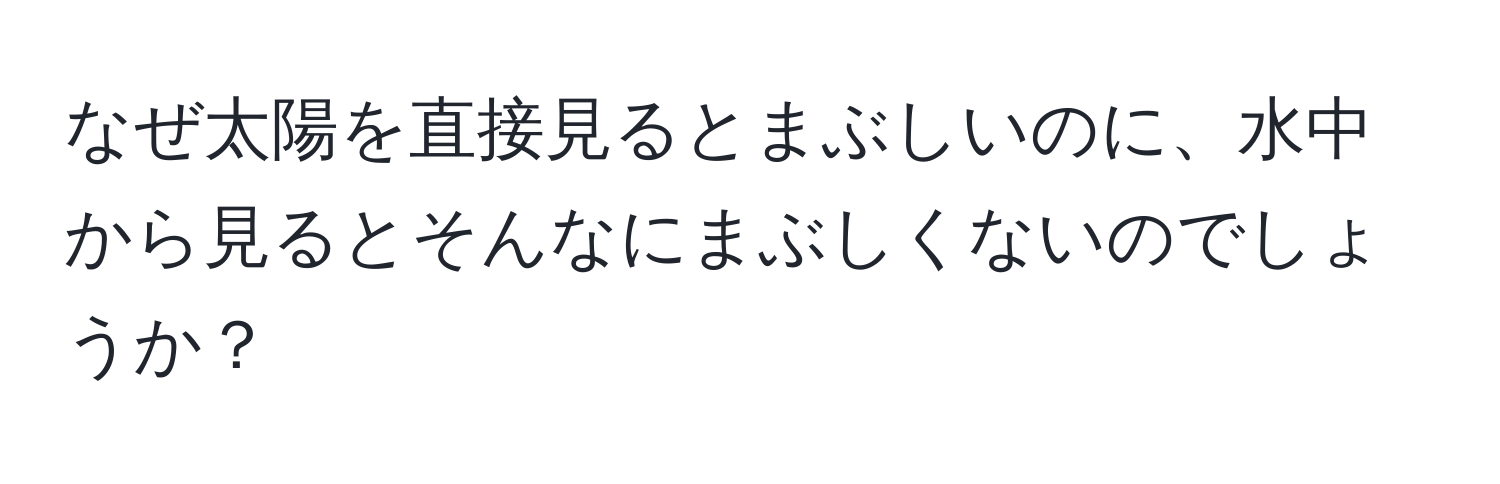 なぜ太陽を直接見るとまぶしいのに、水中から見るとそんなにまぶしくないのでしょうか？