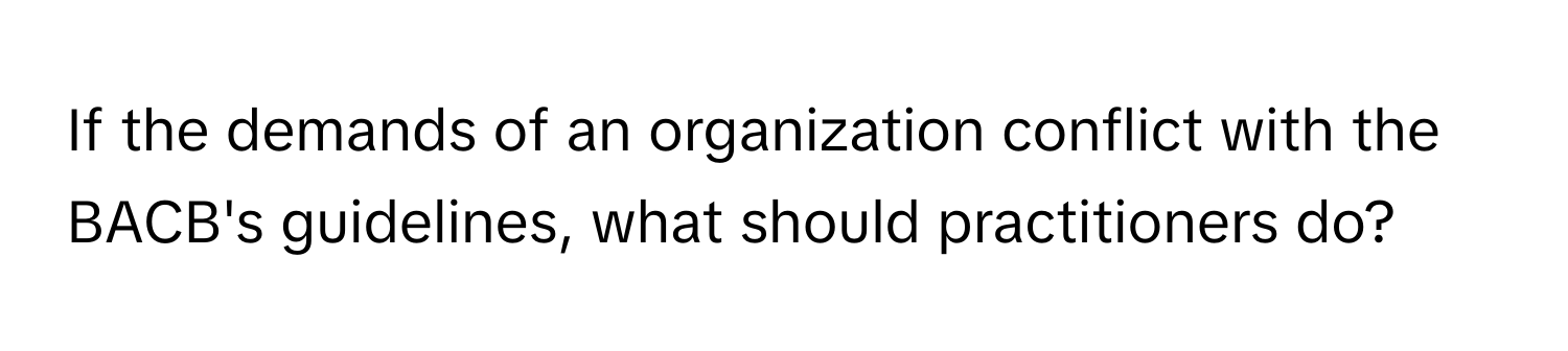 If the demands of an organization conflict with the BACB's guidelines, what should practitioners do?