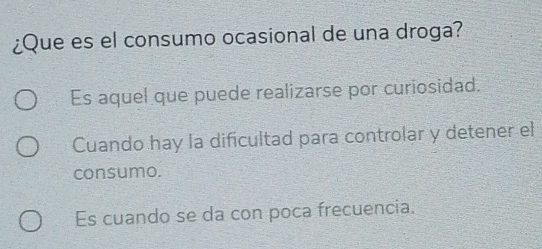 ¿Que es el consumo ocasional de una droga?
Es aquel que puede realizarse por curiosidad.
Cuando hay la dificultad para controlar y detener el
consumo.
Es cuando se da con poca frecuencia.