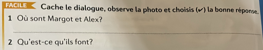 FACILE Cache le dialogue, observe la photo et choisis (✔) la bonne réponse. 
1 Où sont Margot et Alex? 
_ 
2 Qu'est-ce qu'ils font?