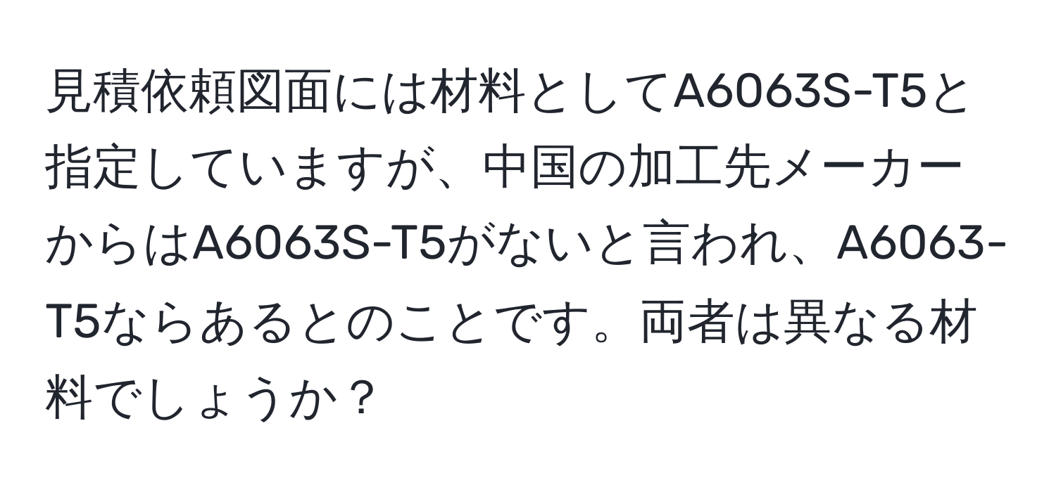 見積依頼図面には材料としてA6063S-T5と指定していますが、中国の加工先メーカーからはA6063S-T5がないと言われ、A6063-T5ならあるとのことです。両者は異なる材料でしょうか？