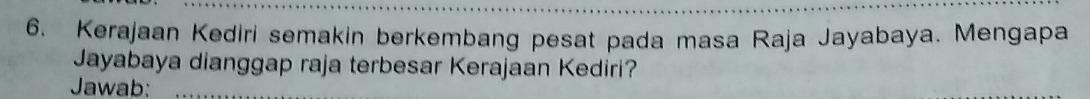 Kerajaan Kediri semakin berkembang pesat pada masa Raja Jayabaya. Mengapa 
Jayabaya dianggap raja terbesar Kerajaan Kediri? 
Jawab: