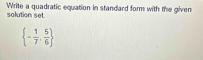 Write a quadratic equation in standard form with the given 
solution set.
 - 1/7 , 5/6 