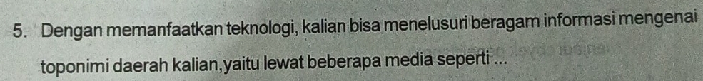 Dengan memanfaatkan teknologi, kalian bisa menelusuri beragam informasi mengenai 
toponimi daerah kalian,yaitu lewat beberapa media seperti ...