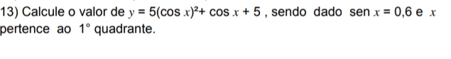 Calcule o valor de y=5(cos x)^2+cos x+5 , sendo dado sen x=0, 6 e x
pertence ao 1° quadrante.