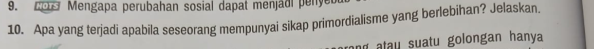 HOTS Mengapa perubahan sosial dapat menjadi penyeb 
10. Apa yang terjadi apabila seseorang mempunyai sikap primordialisme yang berlebihan? Jelaskan. 
` ` atau suatu golongan hanya