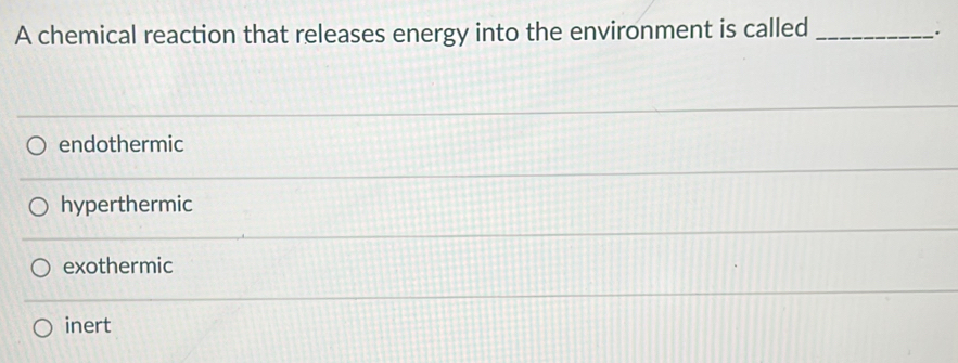 A chemical reaction that releases energy into the environment is called_
.
endothermic
hyperthermic
exothermic
inert