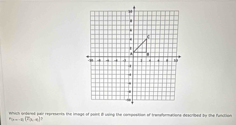 Which ordered pair represents the image of point B using the composition of transformations described by the function
r_(z=-2)(T_(3,-6)) ?