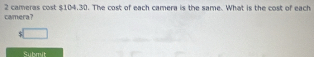 2 cameras cost $104.30. The cost of each camera is the same. What is the cost of each 
camera? 
Submit