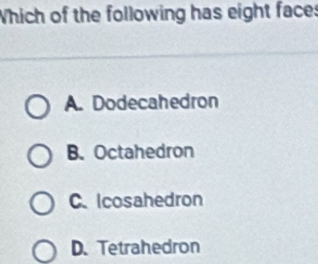 Which of the following has eight face:
A. Dodecahedron
B. Octahedron
C. Icosahedron
D. Tetrahedron