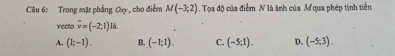 Trong mặt phẳng Oxy, cho điểm M(-3;2). Tọa độ của điểm N là ảnh của Mqua phép tịnh tiến
vecto overline v=(-2;1) là.
A. (1;-1). B. (-1;1). C. (-5;1). D. (-5;3).