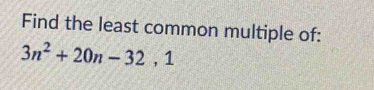 Find the least common multiple of:
3n^2+20n-32, 1