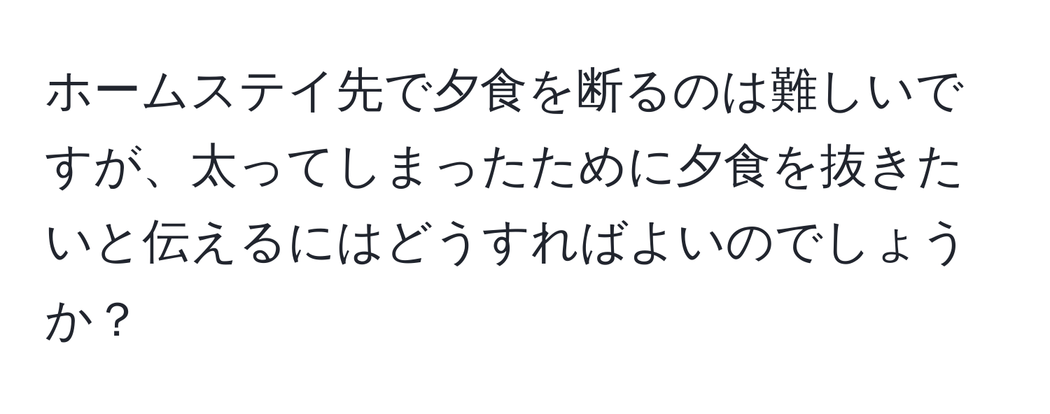 ホームステイ先で夕食を断るのは難しいですが、太ってしまったために夕食を抜きたいと伝えるにはどうすればよいのでしょうか？