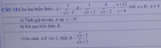 Cho hai biểu thức: A= 2/sqrt(x)-1 ; B= 1/sqrt(x)+2 - 4/sqrt(x)-2 + (x+12)/x-4  với x!= 0; x!= 4
a) Tính giá trị của A tại x=25
b) Rút gọn biểu thức B. 
c) So sánh A. B với 2. Biết B= (sqrt(x)-1)/sqrt(x)+2 