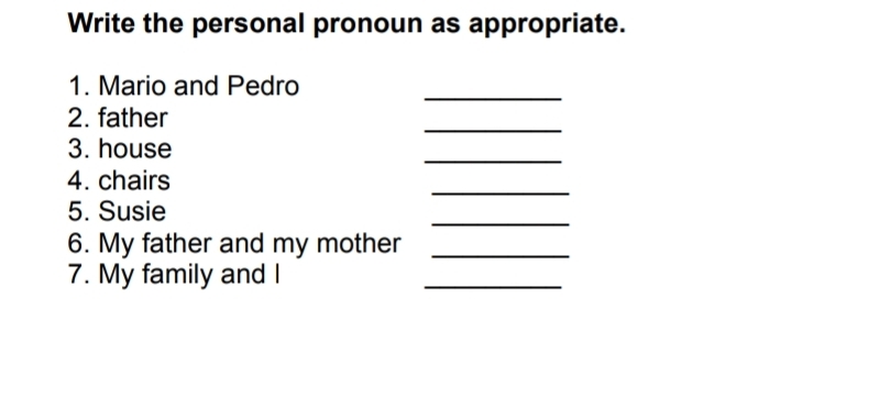 Write the personal pronoun as appropriate. 
1. Mario and Pedro 
_ 
2. father 
_ 
_ 
3. house 
_ 
4. chairs 
5. Susie 
_ 
6. My father and my mother_ 
7. My family and I 
_