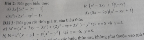 Rút gọn biểu thức 
a) 3x(5x^2-2x-1)
b) (x^2-2xy+3)(-xy)
c) x^2y(2x^3-xy^2-1)
d) (5x-2y)(x^2-xy+1)
Bài 3: Rút gọn rồi tính giá trị của biểu thức tại x=5 và y=4. 
a) M=(x^2+3xy-3x^3)+(2y^3-xy+3x^3)-y^3 tại x=-6; y=8. 
b) N=x^2(x+y)-y(x^2-y^2) của các biểu thức sau không phụ thuộc vào giá t