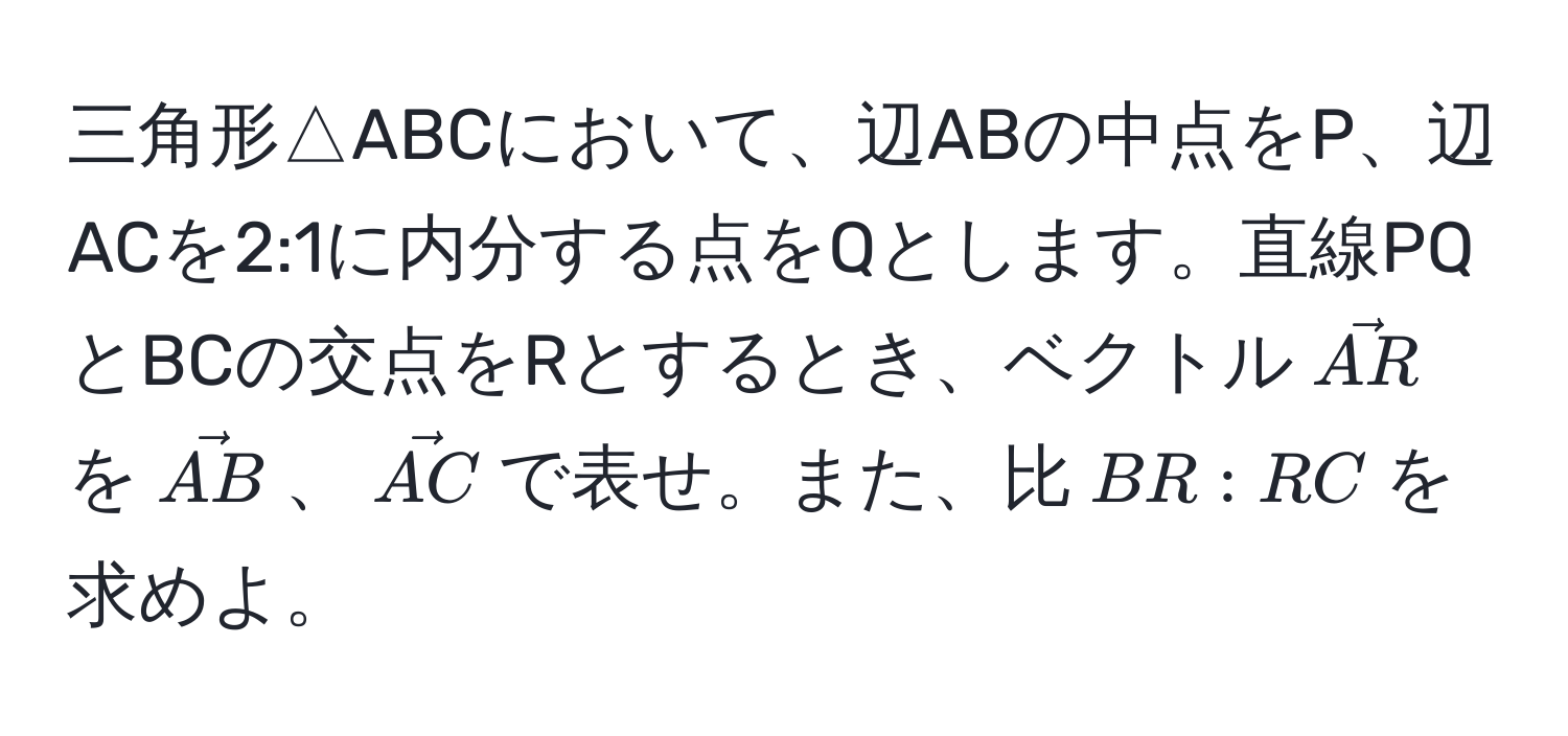 三角形△ABCにおいて、辺ABの中点をP、辺ACを2:1に内分する点をQとします。直線PQとBCの交点をRとするとき、ベクトル$vecAR$を$vecAB$、$vecAC$で表せ。また、比$BR:RC$を求めよ。