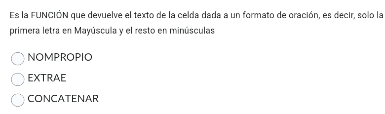 Es la FUNCIÓN que devuelve el texto de la celda dada a un formato de oración, es decir, solo la
primera letra en Mayúscula y el resto en minúsculas
NOMPROPIO
EXTRAE
CONCATENAR