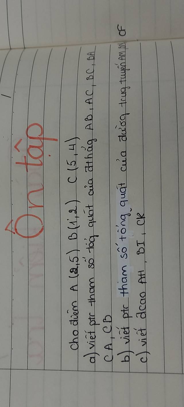 On tap 
chodoem A(2,5) B(1,2) C(5,4)
a) vief ptr tham so tog quát aia àthág AB, AC, BC, BA
CA, CB
b)viet ptc tham so' tǒng quái cua dàog tug tuyen fm s of 
() viet dcao AH, BI, CK