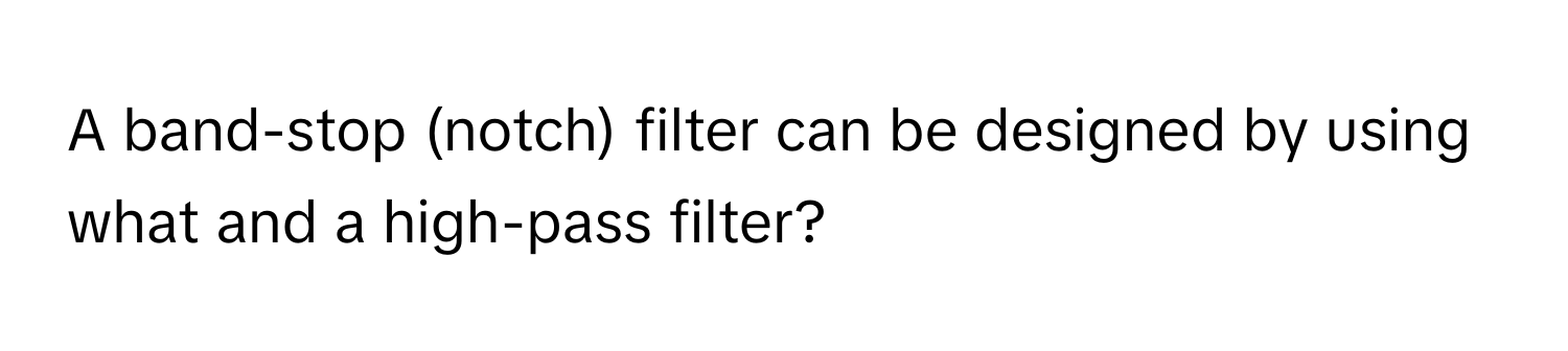 A band-stop (notch) filter can be designed by using what and a high-pass filter?