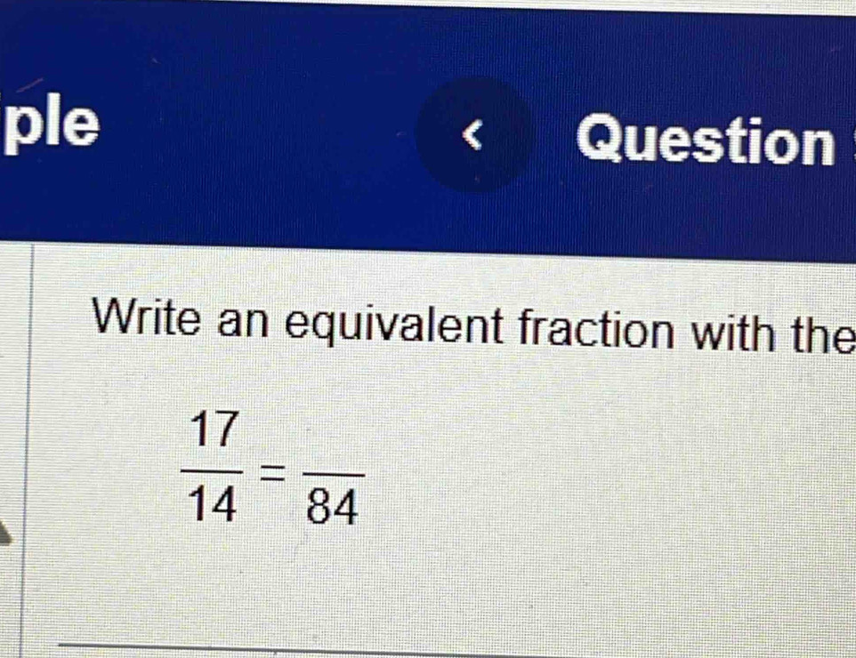 ple Question 
Write an equivalent fraction with the
 17/14 =frac 84