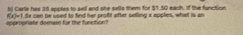 Carla has 39 apples to sell and she sells them for $1.50 each. If the function.
f(x)=1.5x can be used to find her profit after selling x apples, what is an 
appropriate domain for the function?