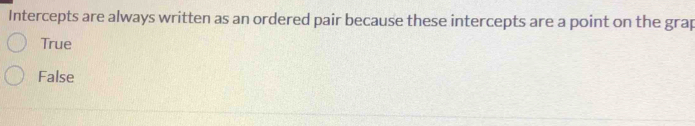 Intercepts are always written as an ordered pair because these intercepts are a point on the grap
True
False