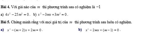 Với giá nào của thì phương trình sau có nghiệm là −1
a) 4x^2-25m^2=0. b) x^2-3mx+3m^2=0. 
Bài 5. Chứng minh rằng với mọi giá trị của m thì phương trình sau luôn có nghiệm.
a) x^2-(m+2)x+2m=0. b) x^2-2mx+(m-1)=0.