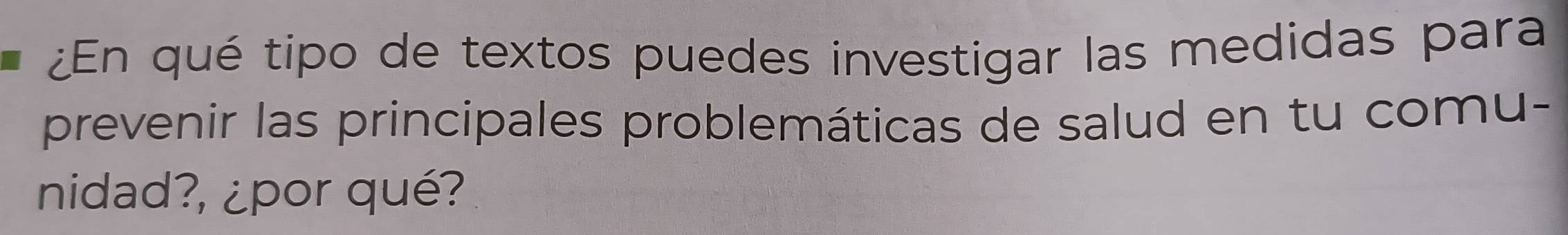 ¿En qué tipo de textos puedes investigar las medidas para 
prevenir las principales problemáticas de salud en tu comu- 
nidad?, ¿por qué?