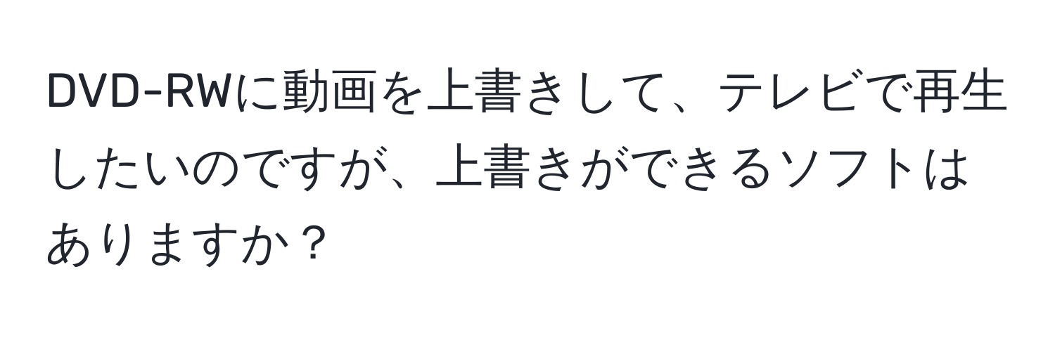 DVD-RWに動画を上書きして、テレビで再生したいのですが、上書きができるソフトはありますか？