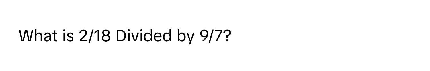 What is 2/18 Divided by 9/7?