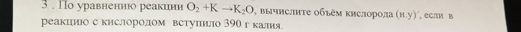 3 . По уравнениюо реакиιии O_2+Kto K_2O , ΒычислиΤе Οбъём Κислорода (H.y) , если в 
реакцιиюо с кислородом встуπило 390 г калия