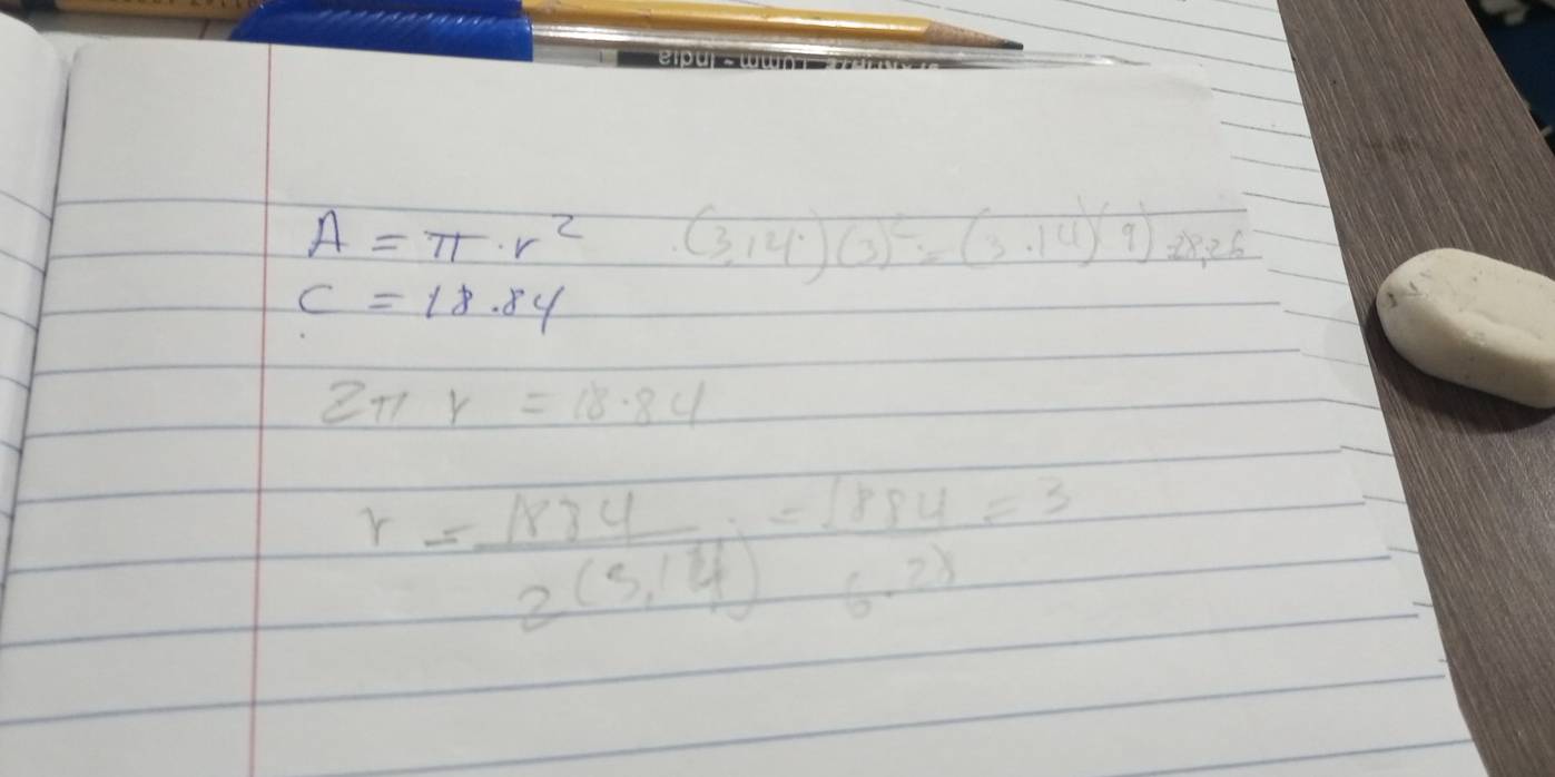 A=π · r^2 .( (3,14)(3)^2=(3.14)(9)=88,26
c=18.84
2π r=18.84
r= 184/2(5,14) = 18884/6· 28 =3