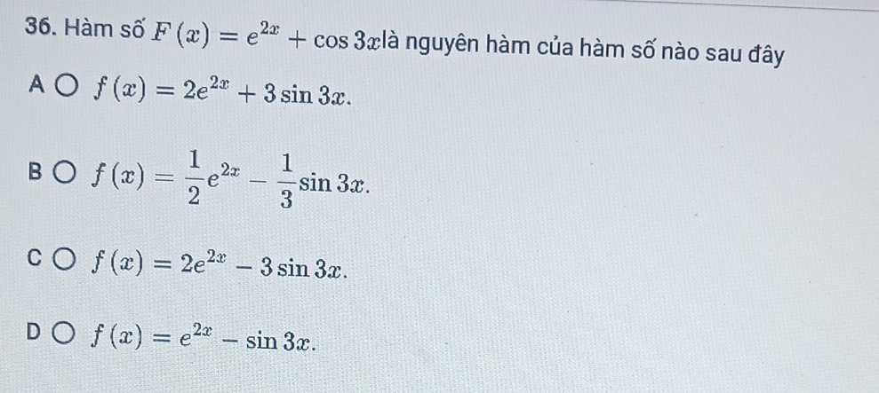 Hàm số F(x)=e^(2x)+cos 3x là nguyên hàm của hàm số nào sau đây
A f(x)=2e^(2x)+3sin 3x.
f(x)= 1/2 e^(2x)- 1/3 sin 3x.
f(x)=2e^(2x)-3sin 3x.
f(x)=e^(2x)-sin 3x.