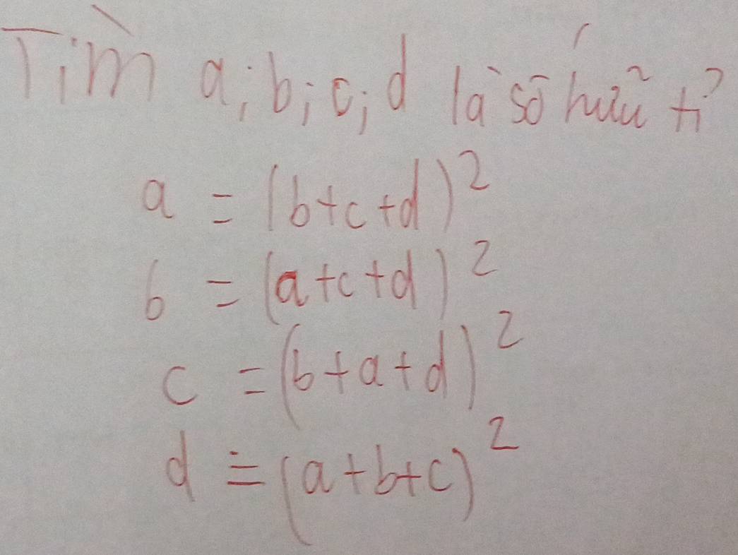 im a; biu d là so huā
a=(b+c+d)^2
b=(a+c+d)^2
c=(b+a+d)^2
d=(a+b+c)^2