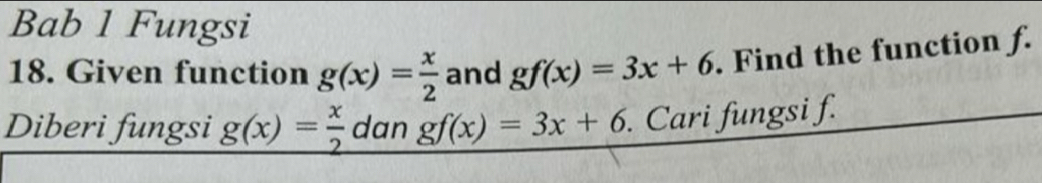 Bab 1 Fungsi 
18. Given function g(x)= x/2  and gf(x)=3x+6. Find the function f. 
Diberi fungsi g(x)= x/2  dan gf(x)=3x+6. Cari fungsi f.