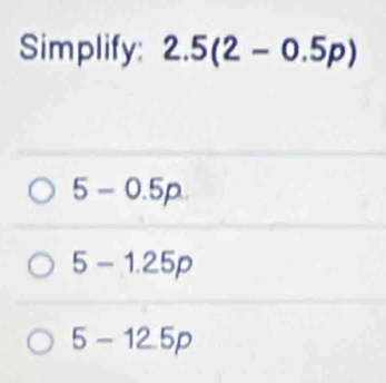 Simplify: 2.5(2-0.5p)
5-0.5p.
5-1.25p
5-12.5p