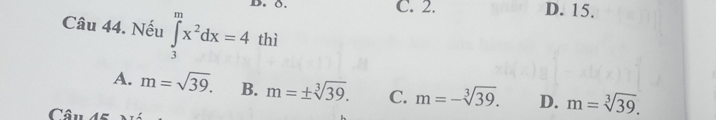 O. C. 2. D. 15.
Câu 44. Nếu ∈tlimits _3^(mx^2)dx=4thi
A. m=sqrt(39). B. m=± sqrt[3](39). C. m=-sqrt[3](39). D. m=sqrt[3](39). 
Câu 45