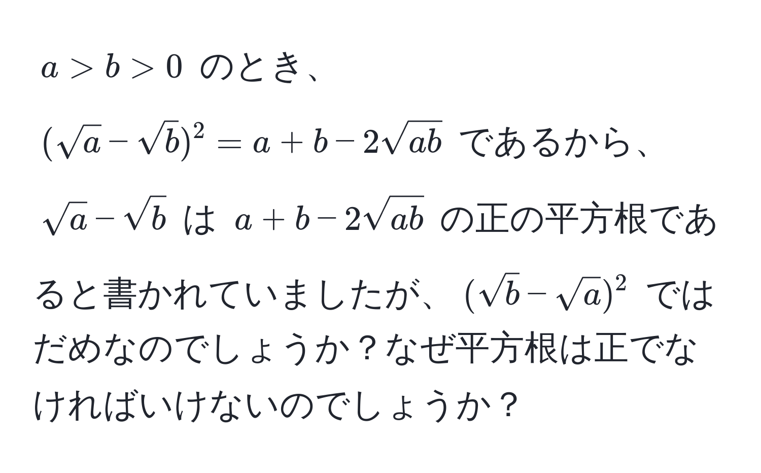 $a > b > 0$ のとき、$(sqrt(a) - sqrt(b))^2 = a + b - 2sqrt(ab)$ であるから、$sqrt(a) - sqrt(b)$ は $a + b - 2sqrt(ab)$ の正の平方根であると書かれていましたが、$(sqrt(b) - sqrt(a))^2$ ではだめなのでしょうか？なぜ平方根は正でなければいけないのでしょうか？