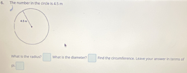 The number in the circle is 4.5 m
What is the radius? □ What is the diameter? □ Find the circumference. Leave your answer in terms of 
pi. □