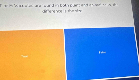 or F: Vacuoles are found in both plant and animal cells, the
difference is the size
False
True