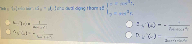 Tính y'(x) củo hàm số y=y(x) cho dưới dạng tham số beginarrayl x=cos^3t, y=sin^3t.endarray.
A y''(x)= 1/3sin tcos^4t 
B. y''(x)=- 1/3sin tcos^4t 
C ''(x)=- 1/3cos^21 tsin^3t
D. y''(x)= 1/3cos^2tsin^3t 